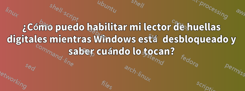 ¿Cómo puedo habilitar mi lector de huellas digitales mientras Windows está desbloqueado y saber cuándo lo tocan?