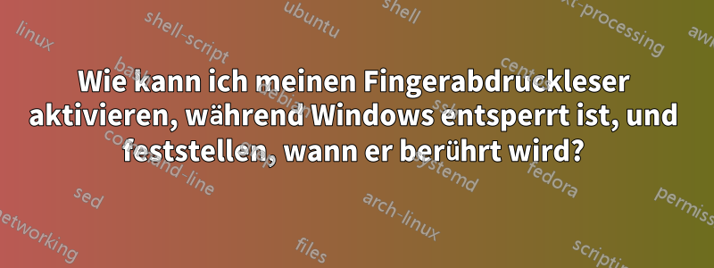 Wie kann ich meinen Fingerabdruckleser aktivieren, während Windows entsperrt ist, und feststellen, wann er berührt wird?