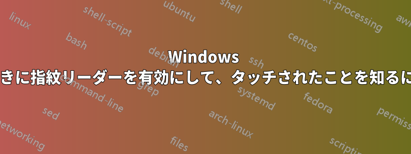 Windows がロック解除されているときに指紋リーダーを有効にして、タッチされたことを知るにはどうすればよいですか?