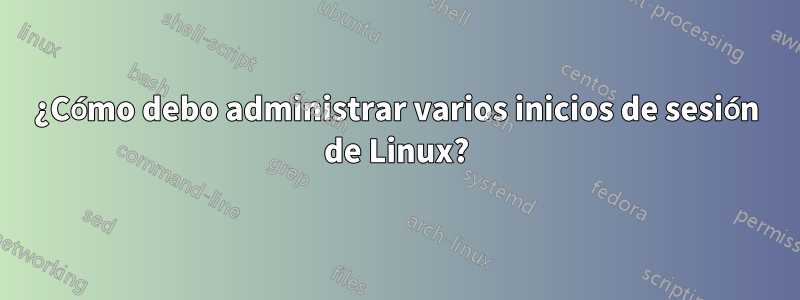 ¿Cómo debo administrar varios inicios de sesión de Linux?