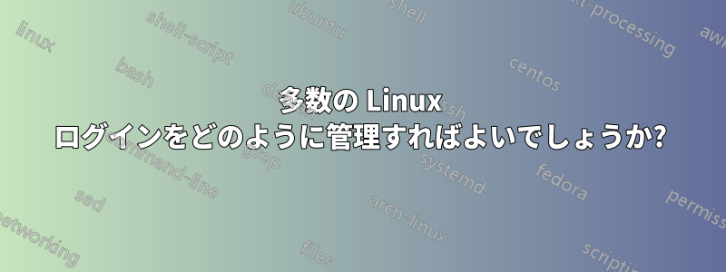 多数の Linux ログインをどのように管理すればよいでしょうか?