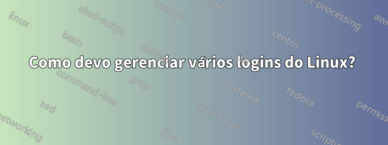 Como devo gerenciar vários logins do Linux?