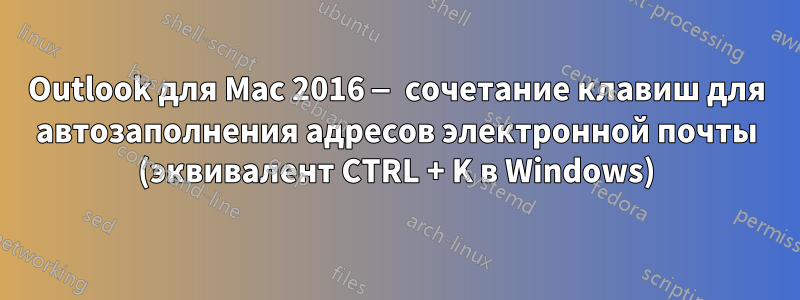 Outlook для Mac 2016 — сочетание клавиш для автозаполнения адресов электронной почты (эквивалент CTRL + K в Windows)