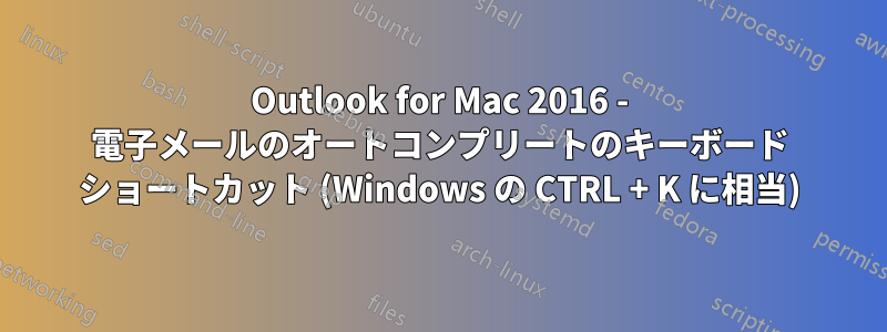 Outlook for Mac 2016 - 電子メールのオートコンプリートのキーボード ショートカット (Windows の CTRL + K に相当)