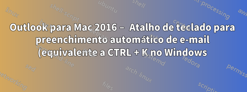 Outlook para Mac 2016 – Atalho de teclado para preenchimento automático de e-mail (equivalente a CTRL + K no Windows)
