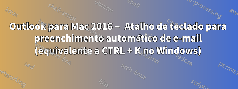 Outlook para Mac 2016 – Atalho de teclado para preenchimento automático de e-mail (equivalente a CTRL + K no Windows)