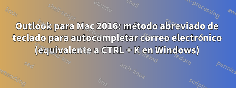 Outlook para Mac 2016: método abreviado de teclado para autocompletar correo electrónico (equivalente a CTRL + K en Windows)