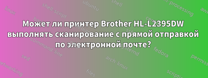 Может ли принтер Brother HL-L2395DW выполнять сканирование с прямой отправкой по электронной почте?