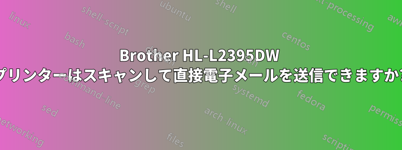 Brother HL-L2395DW プリンターはスキャンして直接電子メールを送信できますか?