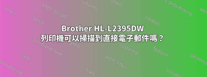 Brother HL-L2395DW 列印機可以掃描到直接電子郵件嗎？