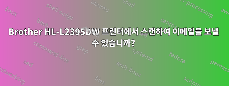 Brother HL-L2395DW 프린터에서 스캔하여 이메일을 보낼 수 있습니까?