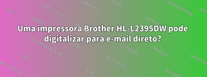 Uma impressora Brother HL-L2395DW pode digitalizar para e-mail direto?