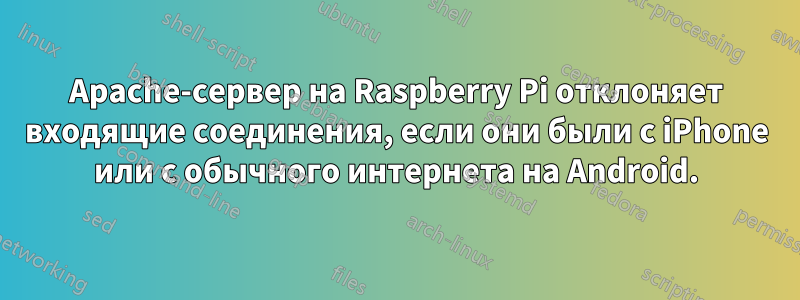 Apache-сервер на Raspberry Pi отклоняет входящие соединения, если они были с iPhone или с обычного интернета на Android.