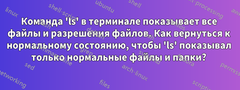 Команда 'ls' в терминале показывает все файлы и разрешения файлов. Как вернуться к нормальному состоянию, чтобы 'ls' показывал только нормальные файлы и папки?