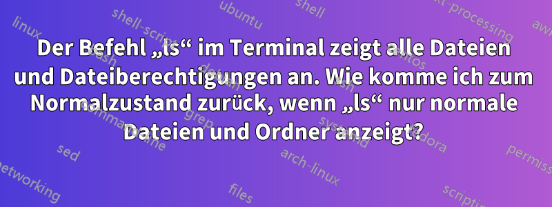 Der Befehl „ls“ im Terminal zeigt alle Dateien und Dateiberechtigungen an. Wie komme ich zum Normalzustand zurück, wenn „ls“ nur normale Dateien und Ordner anzeigt?