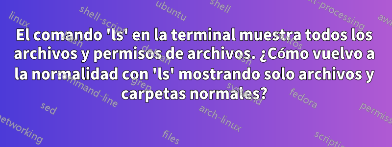 El comando 'ls' en la terminal muestra todos los archivos y permisos de archivos. ¿Cómo vuelvo a la normalidad con 'ls' mostrando solo archivos y carpetas normales?