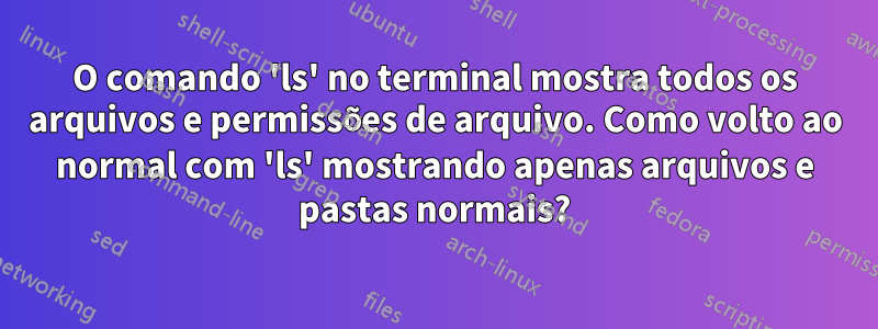 O comando 'ls' no terminal mostra todos os arquivos e permissões de arquivo. Como volto ao normal com 'ls' mostrando apenas arquivos e pastas normais?