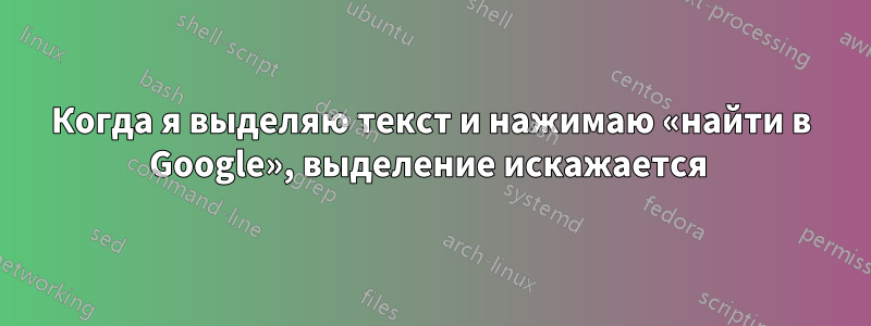 Когда я выделяю текст и нажимаю «найти в Google», выделение искажается 