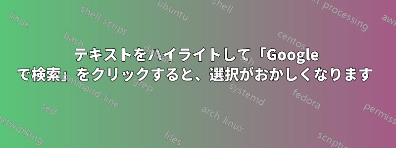 テキストをハイライトして「Google で検索」をクリックすると、選択がおかしくなります 