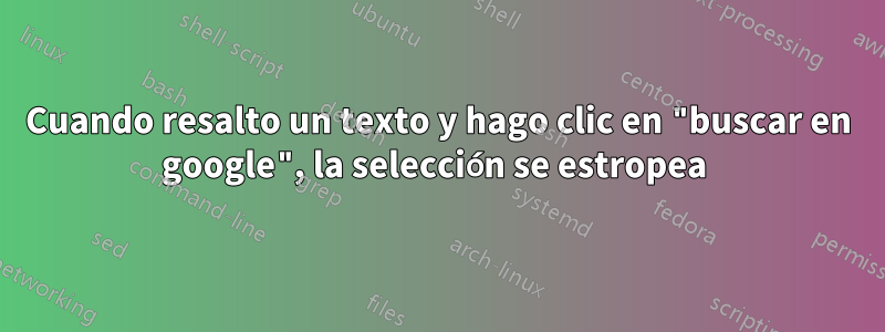 Cuando resalto un texto y hago clic en "buscar en google", la selección se estropea 