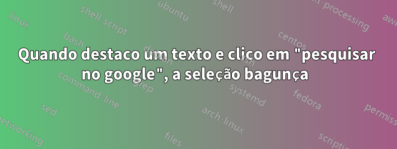 Quando destaco um texto e clico em "pesquisar no google", a seleção bagunça 