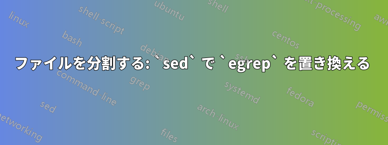 ファイルを分割する: `sed` で `egrep` を置き換える