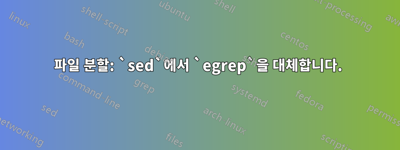 파일 분할: `sed`에서 `egrep`을 대체합니다.