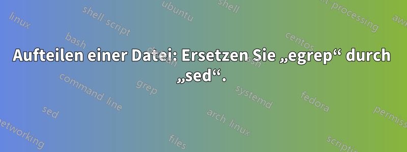 Aufteilen einer Datei: Ersetzen Sie „egrep“ durch „sed“.