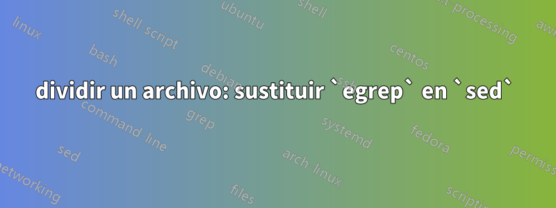 dividir un archivo: sustituir `egrep` en `sed`