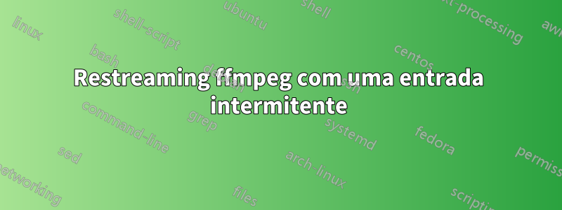 Restreaming ffmpeg com uma entrada intermitente