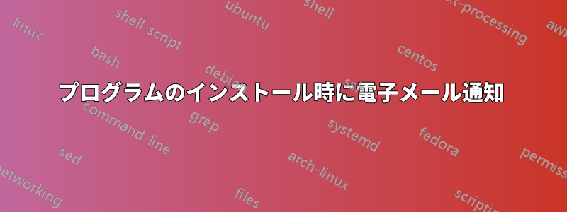 プログラムのインストール時に電子メール通知