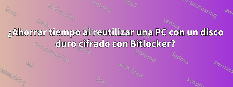 ¿Ahorrar tiempo al reutilizar una PC con un disco duro cifrado con Bitlocker?