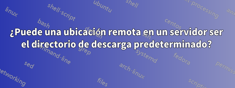 ¿Puede una ubicación remota en un servidor ser el directorio de descarga predeterminado?