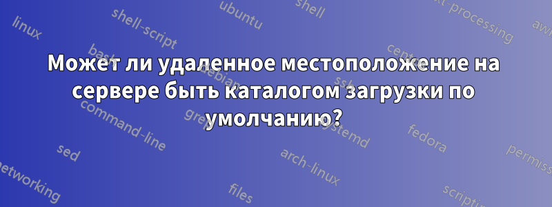 Может ли удаленное местоположение на сервере быть каталогом загрузки по умолчанию?