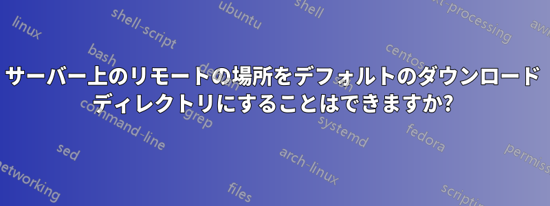 サーバー上のリモートの場所をデフォルトのダウンロード ディレクトリにすることはできますか?