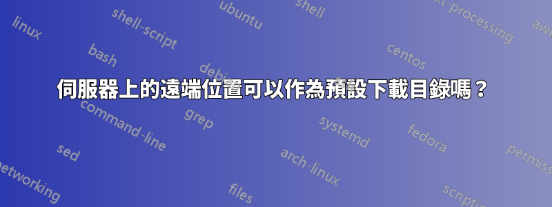 伺服器上的遠端位置可以作為預設下載目錄嗎？