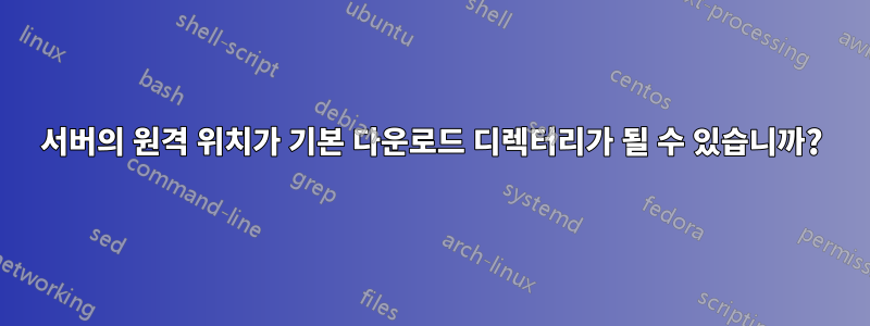 서버의 원격 위치가 기본 다운로드 디렉터리가 될 수 있습니까?