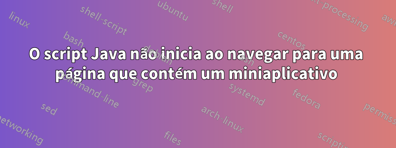 O script Java não inicia ao navegar para uma página que contém um miniaplicativo