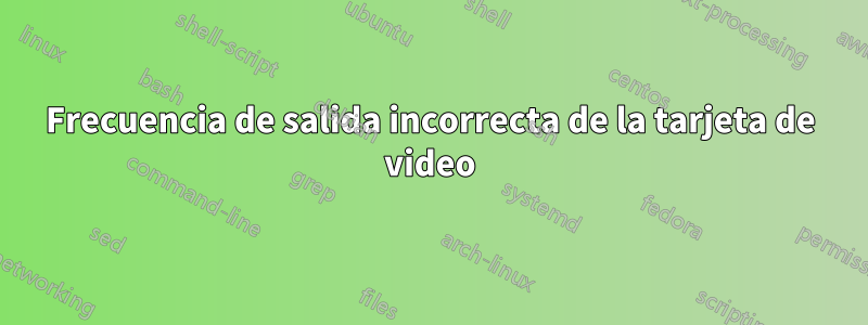 Frecuencia de salida incorrecta de la tarjeta de video