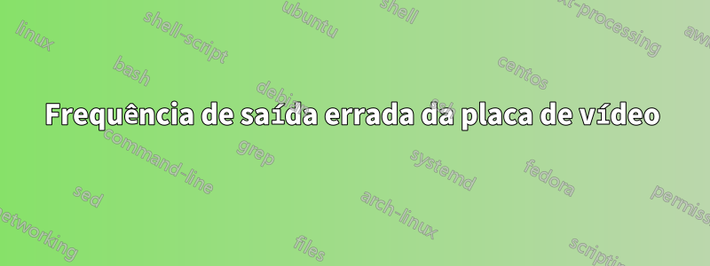 Frequência de saída errada da placa de vídeo