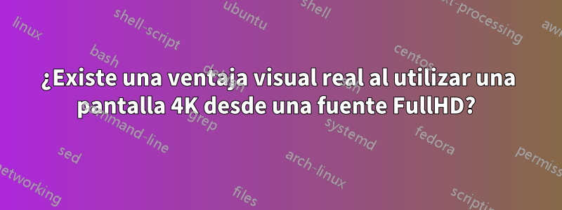 ¿Existe una ventaja visual real al utilizar una pantalla 4K desde una fuente FullHD? 