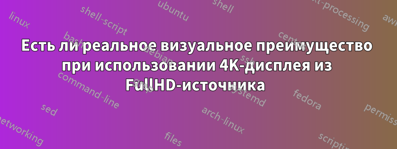 Есть ли реальное визуальное преимущество при использовании 4K-дисплея из FullHD-источника 