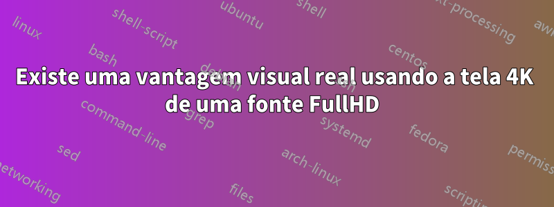 Existe uma vantagem visual real usando a tela 4K de uma fonte FullHD 