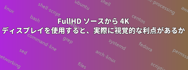 FullHD ソースから 4K ディスプレイを使用すると、実際に視覚的な利点があるか 