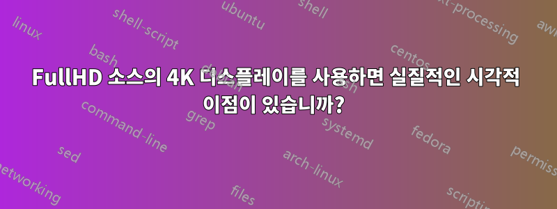 FullHD 소스의 4K 디스플레이를 사용하면 실질적인 시각적 이점이 있습니까? 