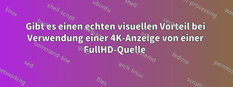 Gibt es einen echten visuellen Vorteil bei Verwendung einer 4K-Anzeige von einer FullHD-Quelle 