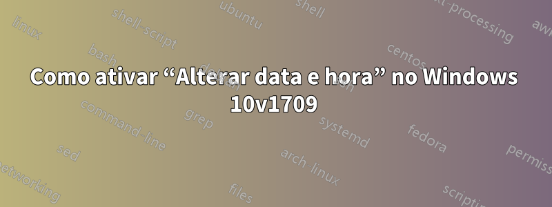 Como ativar “Alterar data e hora” no Windows 10v1709