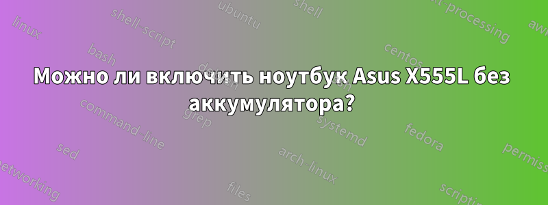 Можно ли включить ноутбук Asus X555L без аккумулятора?