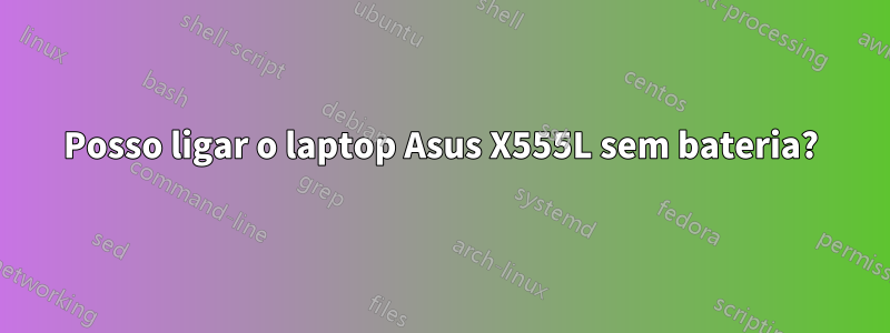 Posso ligar o laptop Asus X555L sem bateria?