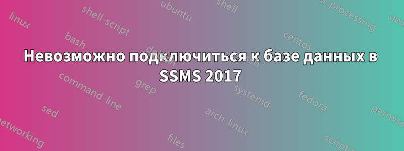 Невозможно подключиться к базе данных в SSMS 2017